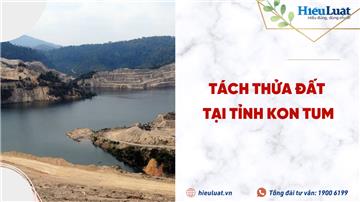 Điều kiện tách thửa, hợp thửa đất tại tỉnh Kon Tum được quy định như thế nào?