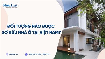Ai được sở hữu nhà ở tại Việt Nam? Điều kiện được công nhận nhà ở tại Việt Nam ra sao?