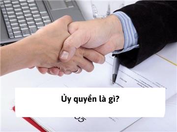 Ủy quyền là gì? Thời hạn của ủy quyền