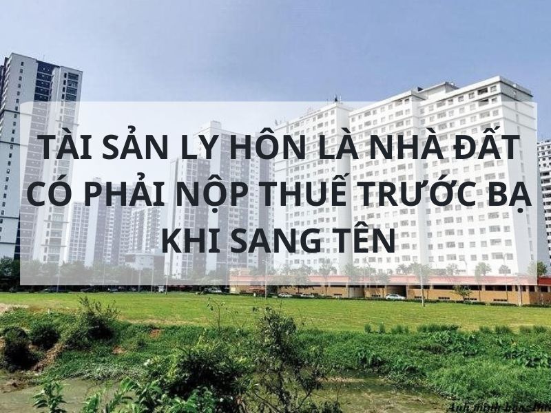 Tài sản ly hôn là nhà đất có phải nộp thuế trước bạ khi sang tên 