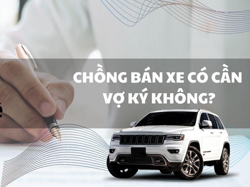 bán xe có cần vợ ký Chồng bán xe có cần vợ ký không?