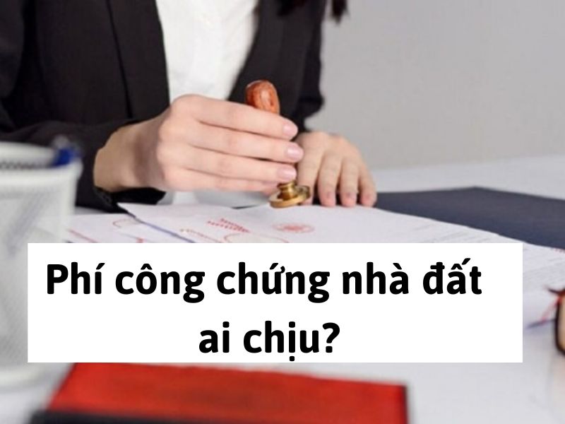 Phí công chứng nhà đất ai chịu?