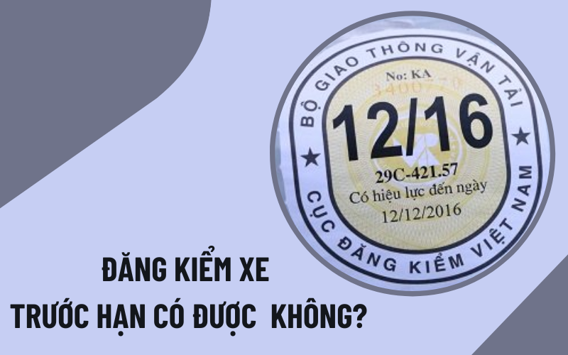 Đi đăng kiểm xe trước thời hạn có được không?