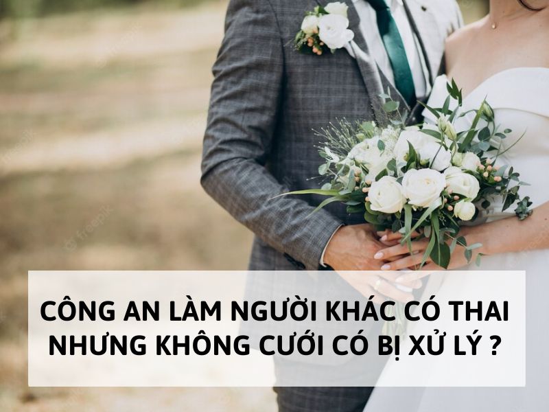 Công an làm người khác có thai nhưng không cưới có bị xử lý?