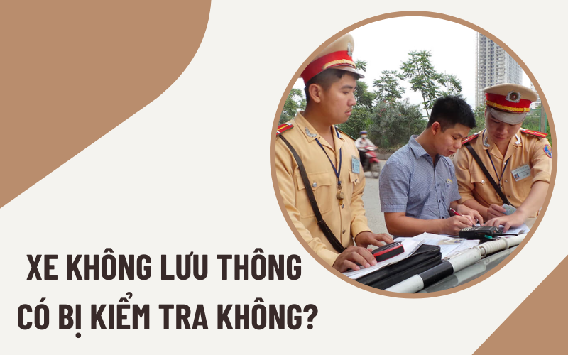 xe không lưu thông có bị kiểm tra Xe không lưu thông có bị kiểm tra hay không?