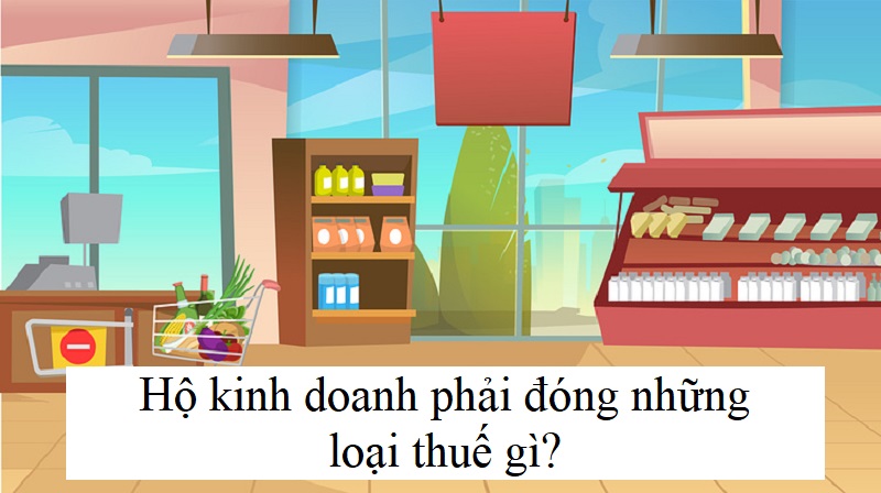 Hộ kinh doanh phải đóng những loại thuế gì?