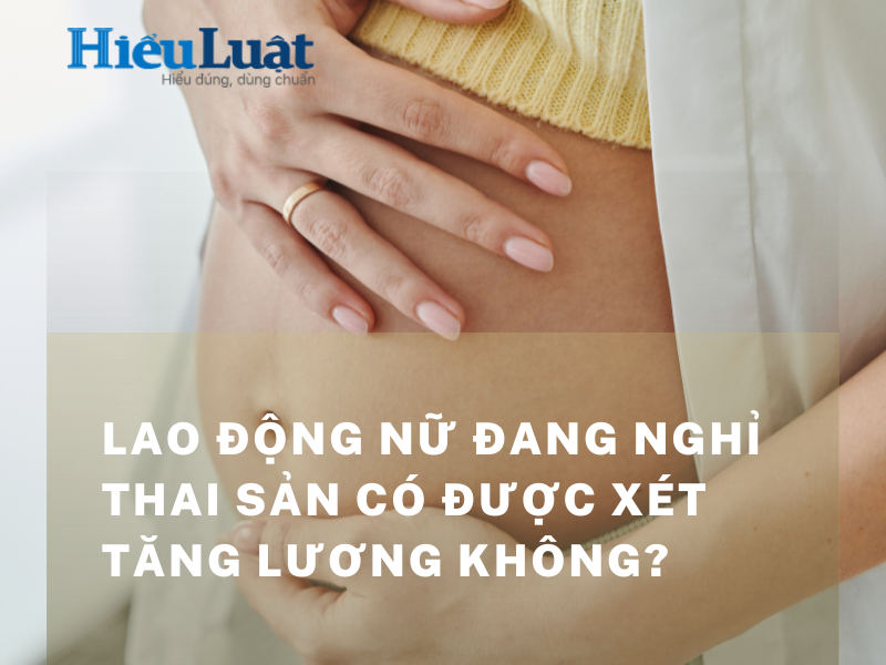 Lao động nữ đang nghỉ thai sản có được tăng lương không?